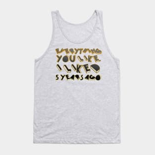 Everything  you like,  I liked  5 years ago Tank Top